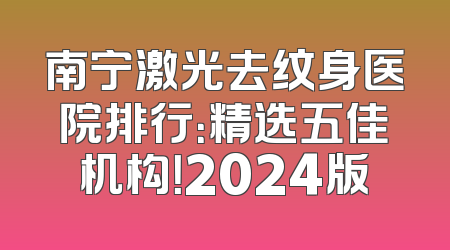 南宁激光去纹身医院排行：精选五佳机构！2024版