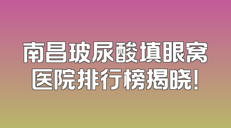 南昌玻尿酸填眼窝医院排行榜揭晓！