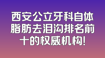 西安公立牙科自体脂肪去泪沟排名前十的权威机构！