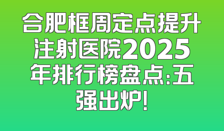 合肥框周定点提升注射医院2025年排行榜盘点：五强出炉！