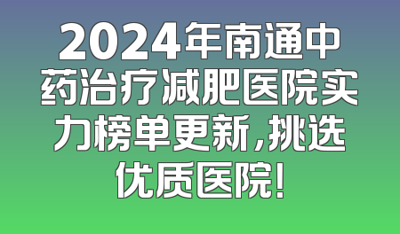 2024年南通中药治疗减肥医院实力榜单更新，挑选优质医院！