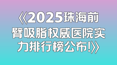 《2025珠海前臂吸脂权威医院实力排行榜公布！》