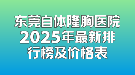 东莞自体隆胸医院2025年最新排行榜及价格表