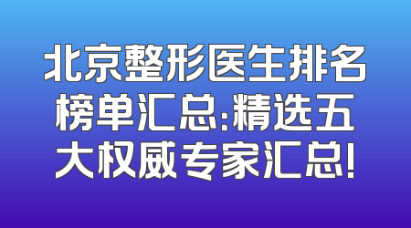 北京整形医生排名榜单汇总：精选五大权威专家汇总!