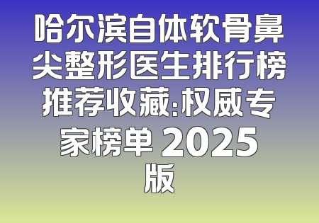 哈尔滨自体软骨鼻尖整形医生排行榜推荐收藏：权威专家榜单 2025版