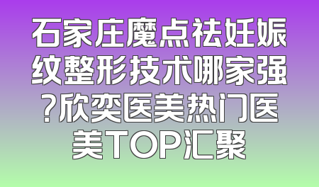 石家庄魔点祛妊娠纹整形技术哪家强？欣奕医美热门医美TOP汇聚