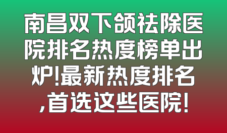 南昌双下颌祛除医院排名热度榜单出炉！最新热度排名，首选这些医院！