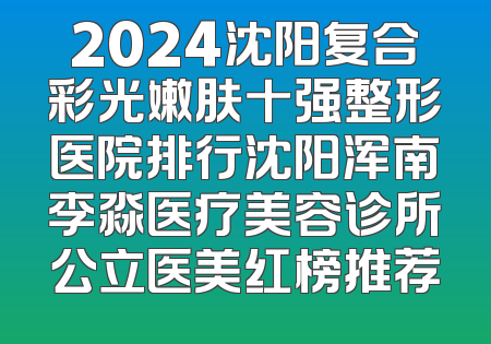2024沈阳复合彩光嫩肤十强整形医院排行沈阳浑南李淼医疗美容诊所公立医美红榜推荐