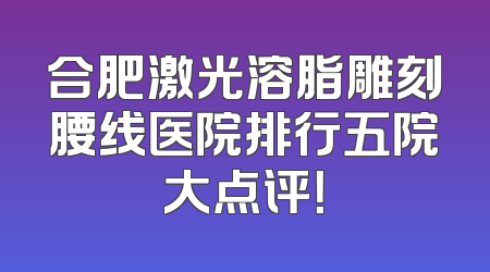 合肥激光溶脂雕刻腰线医院排行五院大点评！