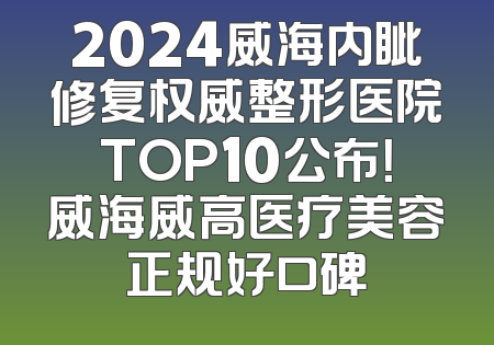 2024威海内眦修复权威整形医院TOP10公布！威海威高医疗美容正规好口碑