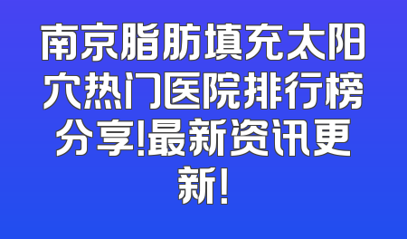 南京脂肪填充太阳穴热门医院排行榜分享！最新资讯更新！