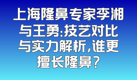 上海隆鼻专家李湘与王勇：技艺对比与实力解析，谁更擅长隆鼻？