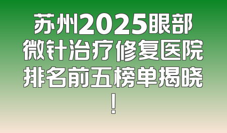 苏州2025眼部微针治疗修复医院排名前五榜单揭晓！