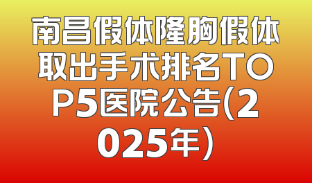 南昌假体隆胸假体取出手术排名TOP5医院公告（2025年）