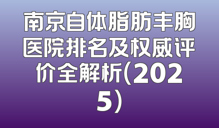 南京自体脂肪丰胸医院排名及权威评价全解析（2025）