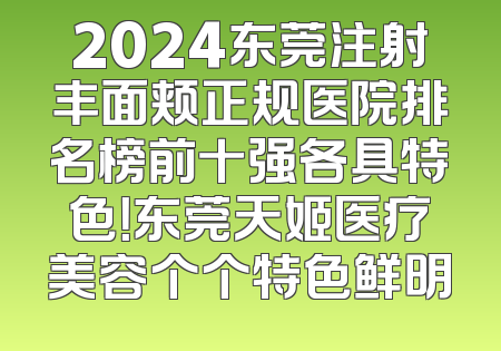 2024东莞注射丰面颊正规医院排名榜前十强各具特色！东莞天姬医疗美容个个特色鲜明