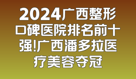 2024广西整形口碑医院排名前十强！广西潘多拉医疗美容夺冠