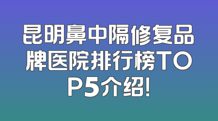 昆明鼻中隔修复品牌医院排行榜TOP5介绍！