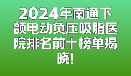 2024年南通下颌电动负压吸脂医院排名前十榜单揭晓！