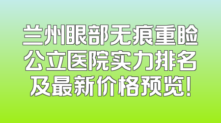 兰州眼部无痕重睑公立医院实力排名及最新价格预览！