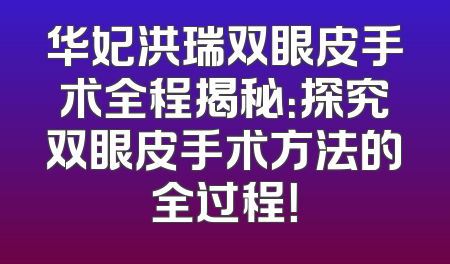 华妃洪瑞双眼皮手术全程揭秘：探究双眼皮手术方法的全过程！