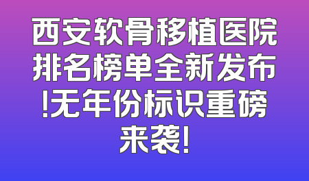 西安软骨移植医院排名榜单全新发布！无年份标识重磅来袭！