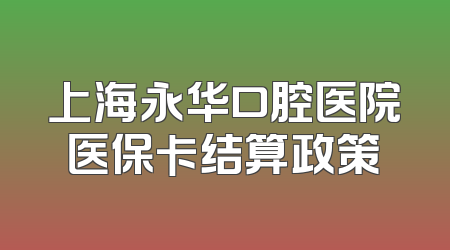 上海永华口腔医院医保卡结算政策