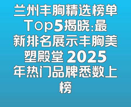 兰州丰胸精选榜单Top5揭晓：最新排名展示丰胸美塑殿堂 2025年热门品牌悉数上榜