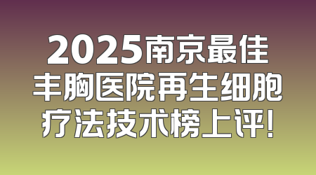2025南京最佳丰胸医院再生细胞疗法技术榜上评！