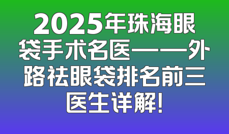 2025年珠海眼袋手术名医——外路祛眼袋排名前三医生详解！