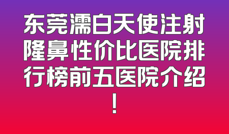 东莞濡白天使注射隆鼻性价比医院排行榜前五医院介绍！