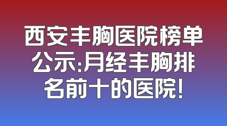 西安丰胸医院榜单公示：月经丰胸排名前十的医院！