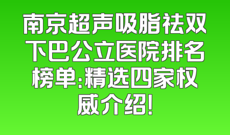 南京超声吸脂祛双下巴公立医院排名榜单：精选四家权威介绍！