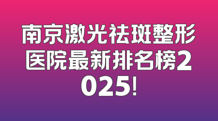 南京激光祛斑整形医院最新排名榜2025！