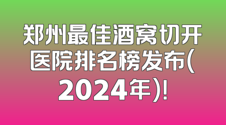 郑州最佳酒窝切开医院排名榜发布（2024年）！