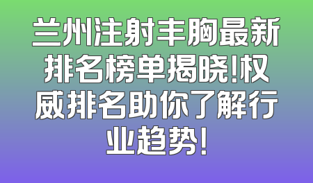 兰州注射丰胸最新排名榜单揭晓！权威排名助你了解行业趋势！