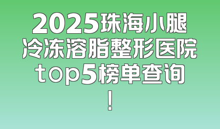 2025珠海小腿冷冻溶脂整形医院top5榜单查询！