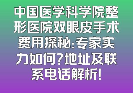 中国医学科学院整形医院双眼皮手术费用探秘：专家实力如何？地址及联系电话解析！