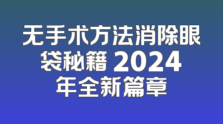 无手术方法消除眼袋秘籍 2024年全新篇章
