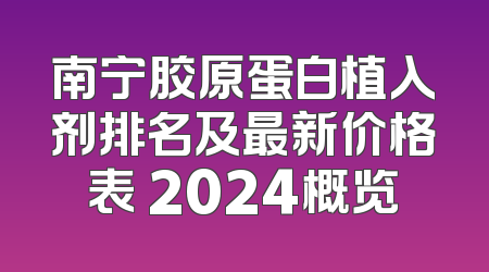 南宁胶原蛋白植入剂排名及最新价格表 2024概览