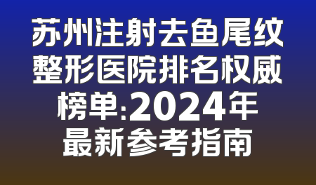 苏州注射去鱼尾纹整形医院排名权威榜单：2024年最新参考指南