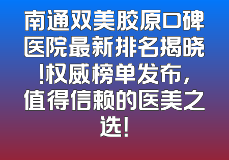 南通双美胶原口碑医院最新排名揭晓！权威榜单发布，值得信赖的医美之选！