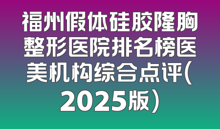 福州假体硅胶隆胸整形医院排名榜医美机构综合点评（2025版）
