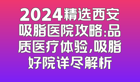 2024精选西安吸脂医院攻略：品质医疗体验，吸脂好院详尽解析