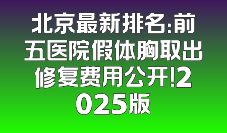 北京最新排名：前五医院假体胸取出修复费用公开！2025版