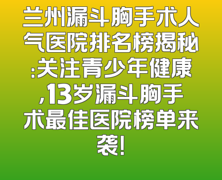 兰州漏斗胸手术人气医院排名榜揭秘：关注青少年健康，13岁漏斗胸手术最佳医院榜单来袭！