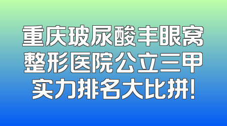 重庆玻尿酸丰眼窝整形医院公立三甲实力排名大比拼！
