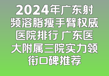2024年广东射频溶脂瘦手臂权威医院排行 广东医大附属三院实力领衔口碑推荐