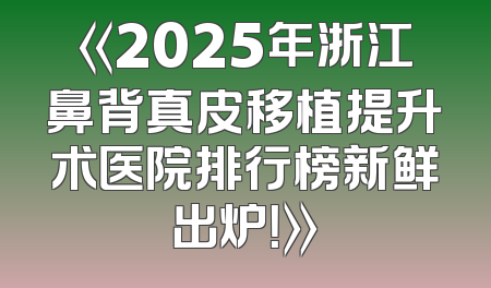 《2025年浙江鼻背真皮移植提升术医院排行榜新鲜出炉！》