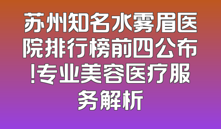 苏州知名水雾眉医院排行榜前四公布！专业美容医疗服务解析